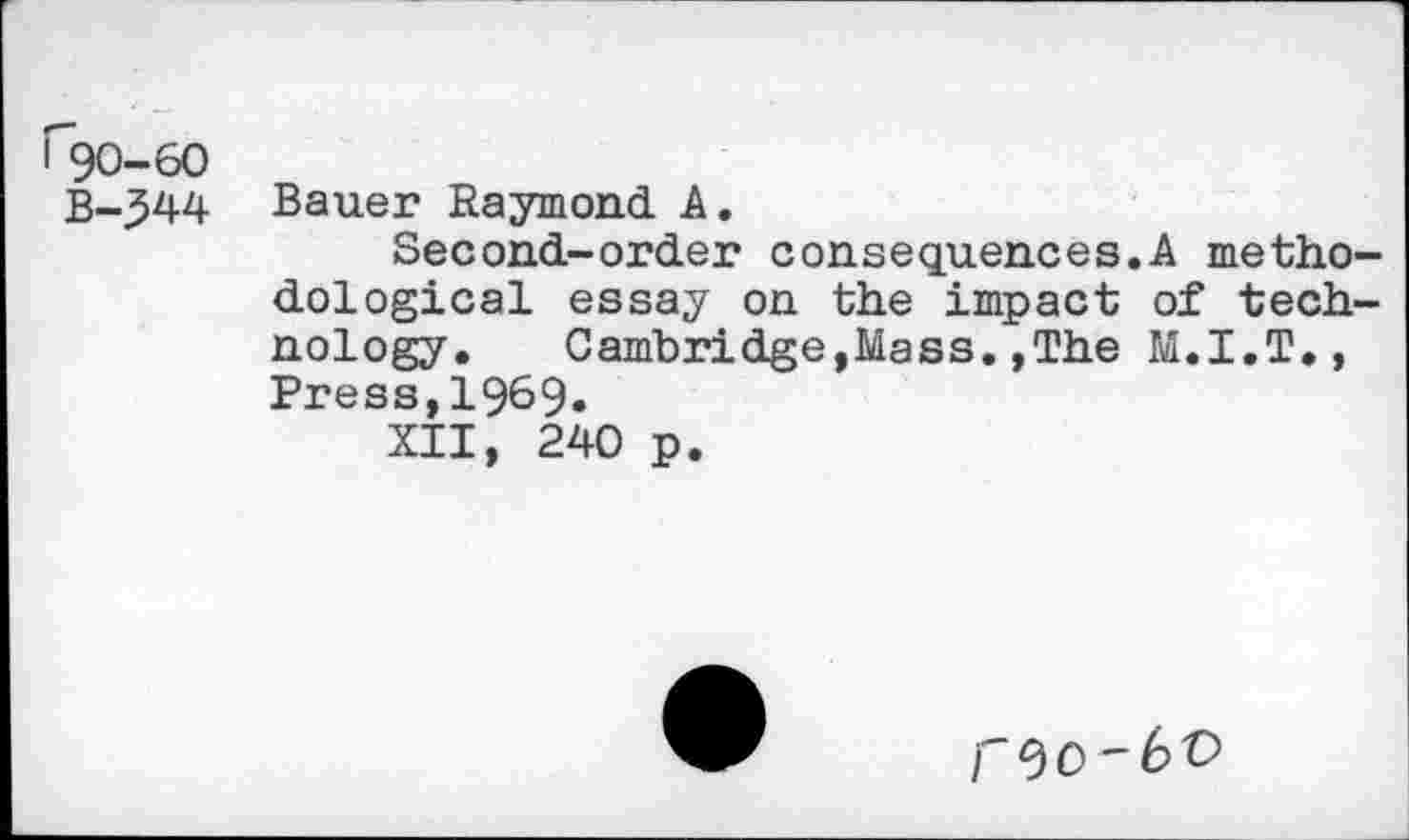 ﻿^90-60
B-344
Bauer Raymond A.
Second-order consequences.A methodological essay on the impact of technology. Cambridge,Mass.,The M.I.T., Press,1969.
XII, 240 p.
r 9 0 - 6 V